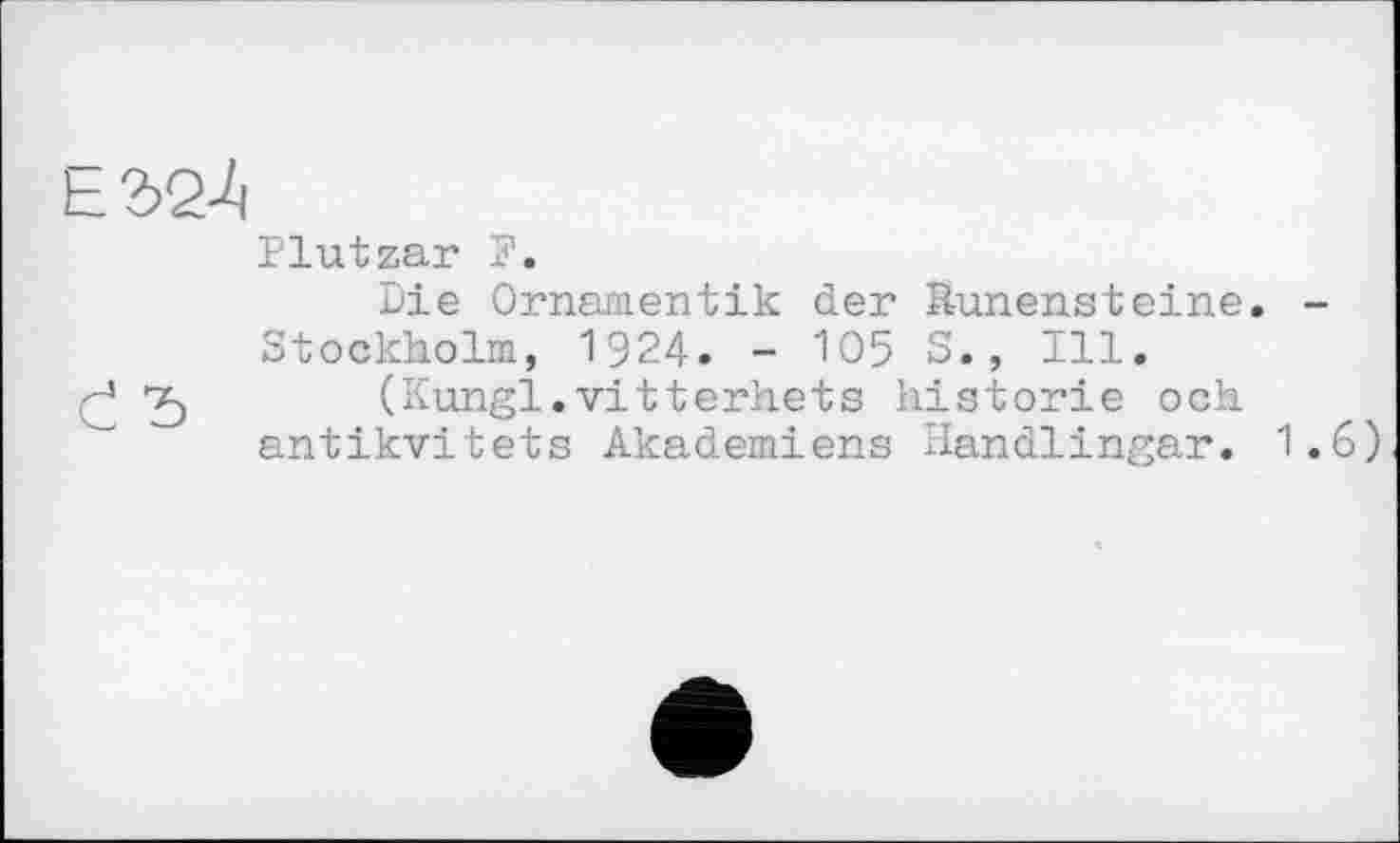 ﻿Plutzar I.
Die Ornamentik der Runensteine. -Stockholm, 1924. - 105 S., Ill.
(Kungl.vitterhets historié och antikvitets Akademiens Handlingar. 1.6)